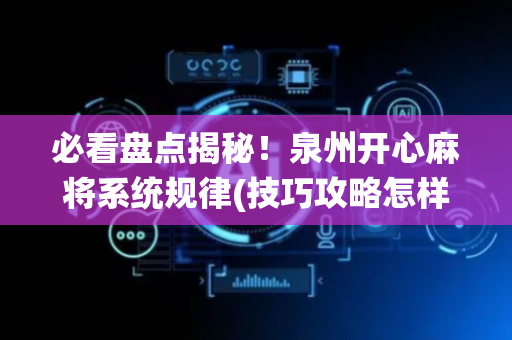 必看盘点揭秘！泉州开心麻将系统规律(技巧攻略怎样拿好牌)