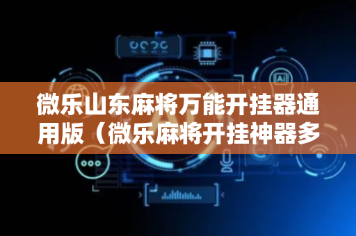 微乐山东麻将万能开挂器通用版（微乐麻将开挂神器多少钱）
