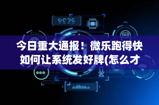 今日重大通报！微乐跑得快如何让系统发好牌(怎么才有好牌)