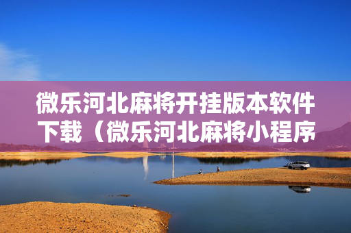 微乐河北麻将开挂版本软件下载（微乐河北麻将小程序万能挂免费版）