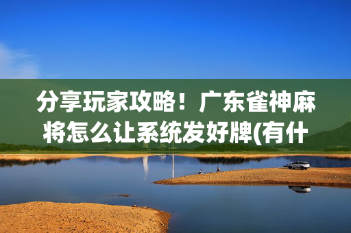 分享玩家攻略！广东雀神麻将怎么让系统发好牌(有什么赢的技巧)