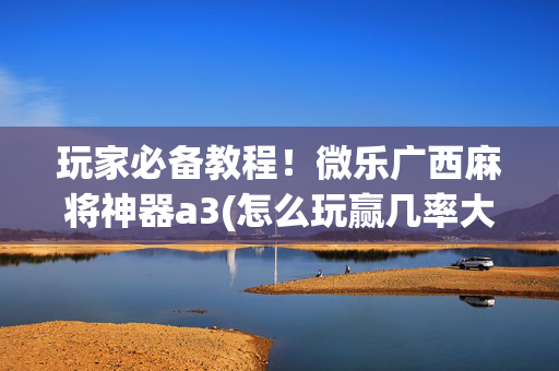 玩家必备教程！微乐广西麻将神器a3(怎么玩赢几率大)