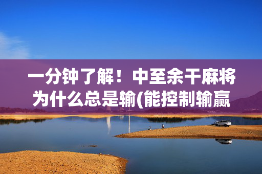一分钟了解！中至余干麻将为什么总是输(能控制输赢吗)