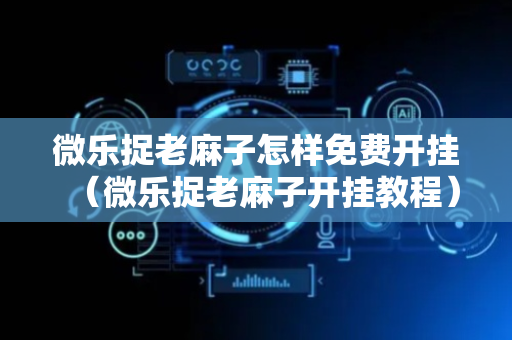 微乐捉老麻子怎样免费开挂（微乐捉老麻子开挂教程）