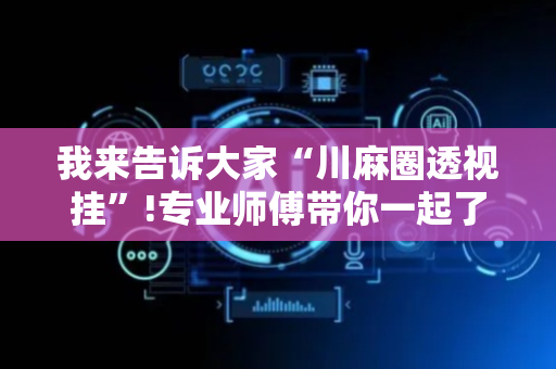 我来告诉大家“川麻圈透视挂”!专业师傅带你一起了解（详细教程）-抖音