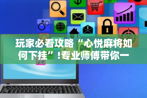 玩家必看攻略“心悦麻将如何下挂”!专业师傅带你一起了解（详细教程）-抖音