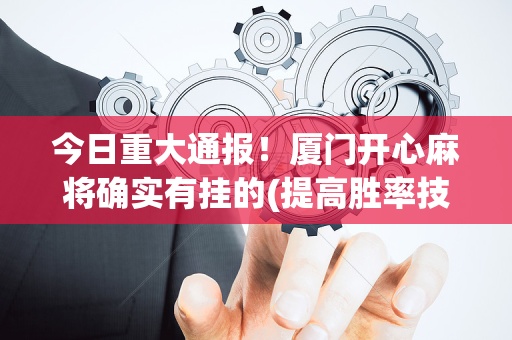 今日重大通报！厦门开心麻将确实有挂的(提高胜率技巧)
