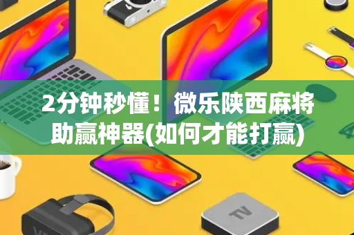 2分钟秒懂！微乐陕西麻将助赢神器(如何才能打赢)