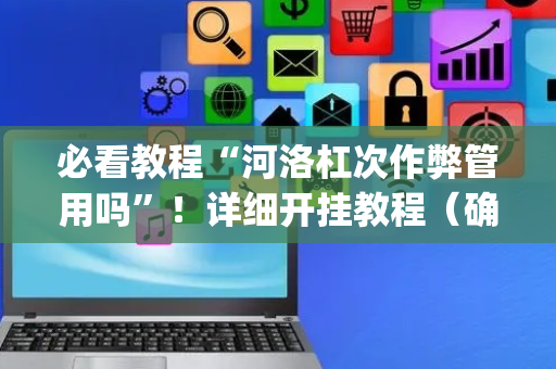 必看教程“河洛杠次作弊管用吗”！详细开挂教程（确实真的有挂)-抖音