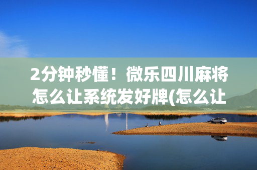 2分钟秒懂！微乐四川麻将怎么让系统发好牌(怎么让牌更好)