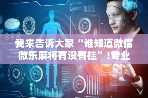 我来告诉大家“谁知道微信微乐麻将有没有挂”!专业师傅带你一起了解（详细教程）-抖音