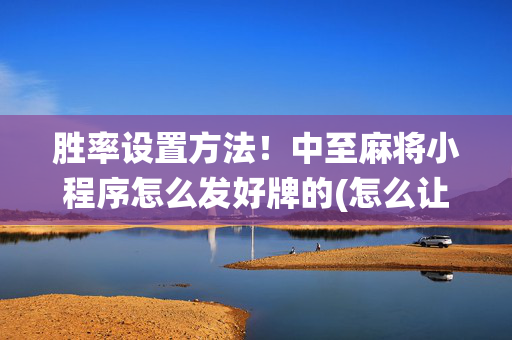 胜率设置方法！中至麻将小程序怎么发好牌的(怎么让系统发好牌)
