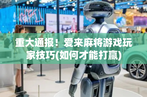 重大通报！爱来麻将游戏玩家技巧(如何才能打赢)