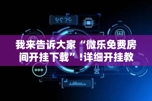 我来告诉大家“微乐免费房间开挂下载”!详细开挂教程-抖音