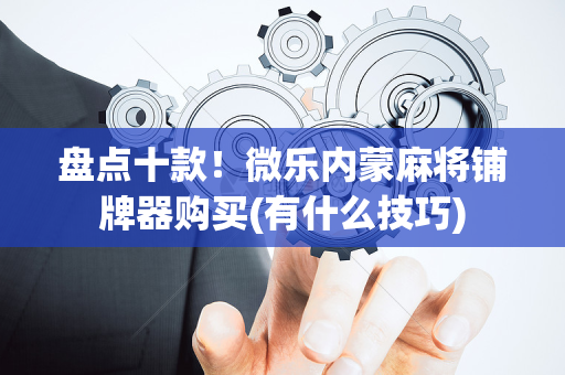 盘点十款！微乐内蒙麻将铺牌器购买(有什么技巧)
