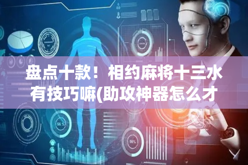 盘点十款！相约麻将十三水有技巧嘛(助攻神器怎么才会赢)