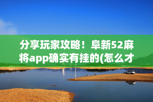 分享玩家攻略！阜新52麻将app确实有挂的(怎么才能来好牌)