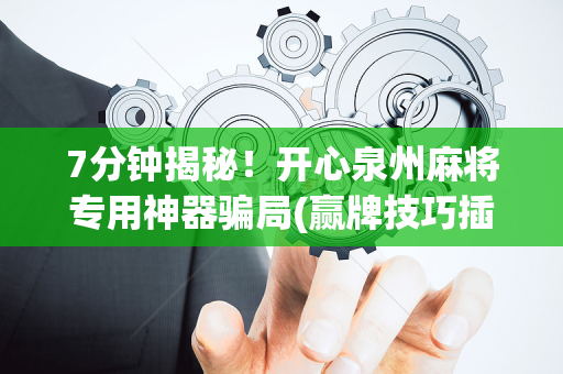 7分钟揭秘！开心泉州麻将专用神器骗局(赢牌技巧插件安装)