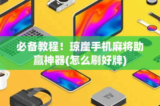 必备教程！琼崖手机麻将助赢神器(怎么刷好牌)