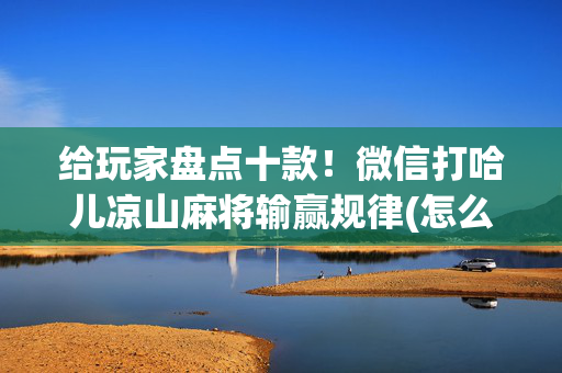 给玩家盘点十款！微信打哈儿凉山麻将输赢规律(怎么容易赢)