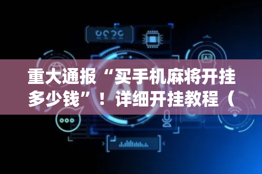 重大通报“买手机麻将开挂多少钱”！详细开挂教程（确实真的有挂)-抖音