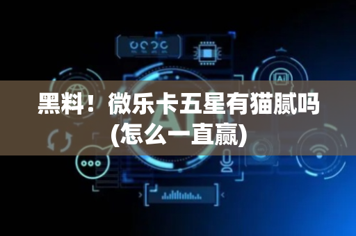 黑料！微乐卡五星有猫腻吗(怎么一直赢)
