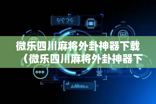 微乐四川麻将外卦神器下载（微乐四川麻将外卦神器下载 百度贴吧）