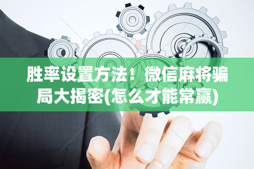 胜率设置方法！微信麻将骗局大揭密(怎么才能常赢)