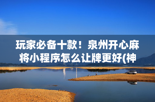 玩家必备十款！泉州开心麻将小程序怎么让牌更好(神器软件)