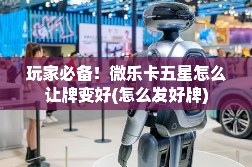 玩家必备！微乐卡五星怎么让牌变好(怎么发好牌)