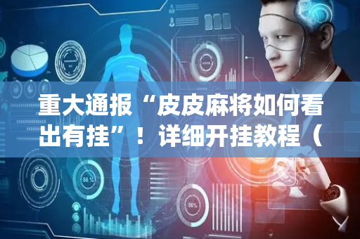 重大通报“皮皮麻将如何看出有挂”！详细开挂教程（确实真的有挂)-抖音