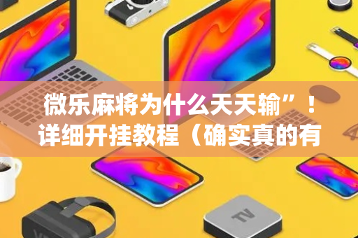 微乐麻将为什么天天输”！详细开挂教程（确实真的有挂)-抖音