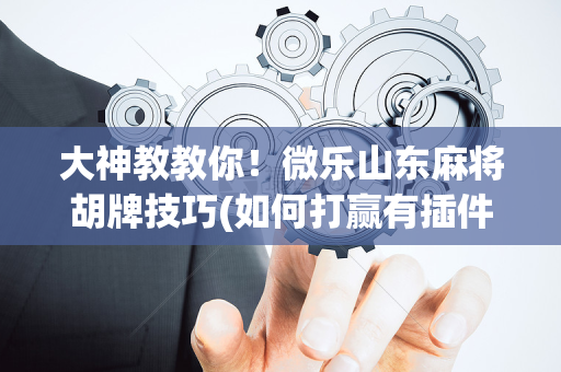 大神教教你！微乐山东麻将胡牌技巧(如何打赢有插件吗)