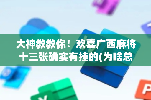 大神教教你！欢喜广西麻将十三张确实有挂的(为啥总是输)