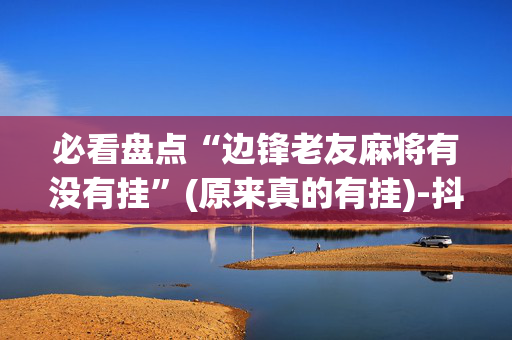 必看盘点“边锋老友麻将有没有挂”(原来真的有挂)-抖音