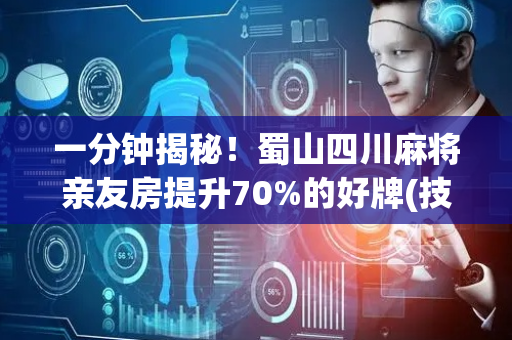 一分钟揭秘！蜀山四川麻将亲友房提升70%的好牌(技巧攻略怎样拿好牌)