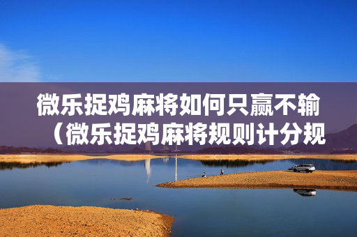 微乐捉鸡麻将如何只赢不输（微乐捉鸡麻将规则计分规则）