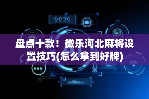 盘点十款！微乐河北麻将设置技巧(怎么拿到好牌)