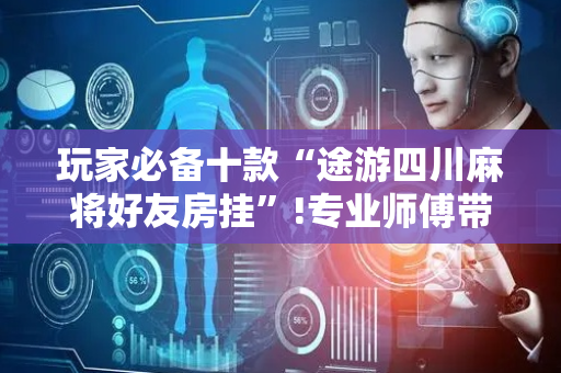 玩家必备十款“途游四川麻将好友房挂”!专业师傅带你一起了解（详细教程）-抖音