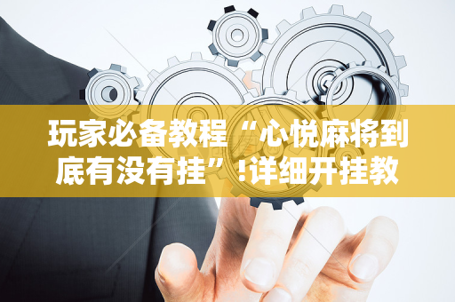 玩家必备教程“心悦麻将到底有没有挂”!详细开挂教程-抖音