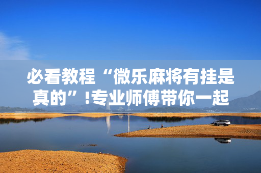 必看教程“微乐麻将有挂是真的”!专业师傅带你一起了解（详细教程）-抖音