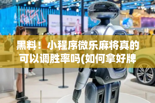 黑料！小程序微乐麻将真的可以调胜率吗(如何拿好牌)