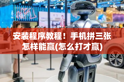 安装程序教程！手机拼三张怎样能赢(怎么打才赢)