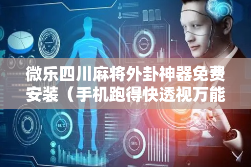 微乐四川麻将外卦神器免费安装（手机跑得快透视万能挂）