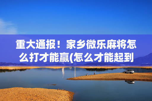 重大通报！家乡微乐麻将怎么打才能赢(怎么才能起到好牌)