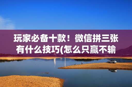 玩家必备十款！微信拼三张有什么技巧(怎么只赢不输)