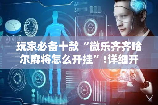 玩家必备十款“微乐齐齐哈尔麻将怎么开挂”!详细开挂教程-抖音