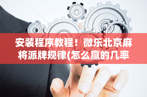 安装程序教程！微乐北京麻将派牌规律(怎么赢的几率大)