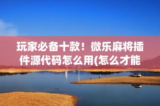玩家必备十款！微乐麻将插件源代码怎么用(怎么才能来好牌)