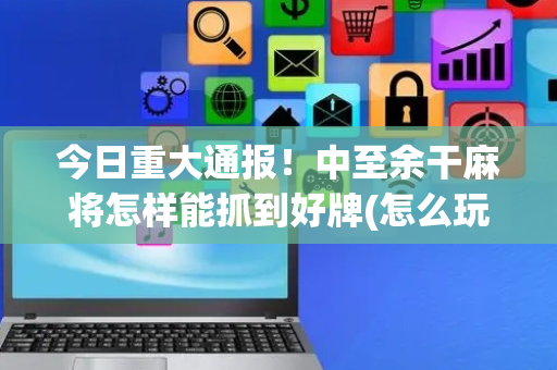 今日重大通报！中至余干麻将怎样能抓到好牌(怎么玩赢几率大)